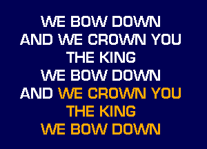 WE BOW DOWN
AND WE CROWN YOU
THE KING
WE BOW DOWN
AND WE CROWN YOU
THE KING
WE BOW DOWN