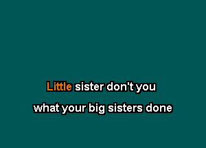 Little sister don't you

what your big sisters done