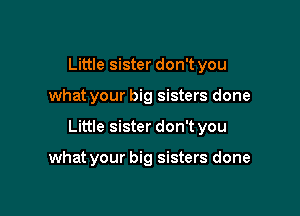 Little sister don't you

what your big sisters done

Little sister don't you

what your big sisters done