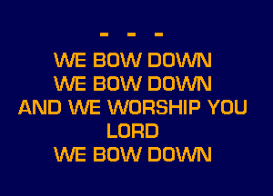 1WE BOW DOWN
WE BOW DUINN

AND WE WORSHIP YOU
LORD
WE BOW DOWN