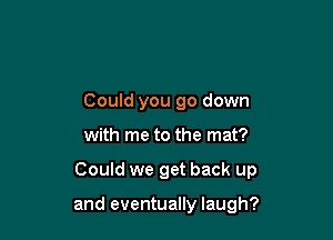 still show, oh?
Could you go down
with me to the mat?

Could we get back up

and eventually laugh?