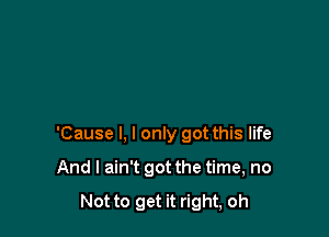 'Cause I, I only got this life

And I ain't got the time, no

Not to get it right, oh