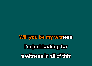 Will you be my witness

I'mjust looking for

a witness in all ofthis