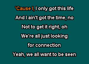 'Cause I, I only got this life
And I ain't got the time, no

Not to get it right, oh

We're alljust looking

for connection

Yeah, we all want to be seen