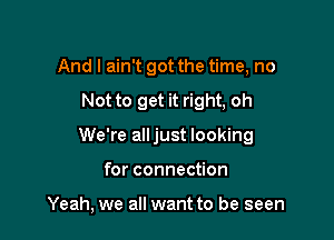 And I ain't got the time, no

Not to get it right, oh

We're alljust looking

for connection

Yeah, we all want to be seen