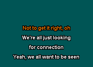 Not to get it right, oh

We're alljust looking

for connection

Yeah, we all want to be seen