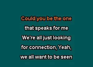 Could you be the one

that speaks for me

We're alljust looking

for connection, Yeah,

we all want to be seen