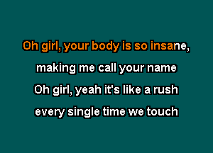 Oh girl, your body is so insane,

making me call your name
Oh girl, yeah it's like a rush

every single time we touch