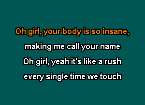 Oh girl, your body is so insane,

making me call your name
Oh girl, yeah it's like a rush

every single time we touch