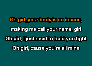 Oh girl, your body is so insane,
making me call your name, girl
Oh girl, ljust need to hold you tight

Oh girl, cause you're all mine