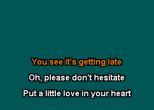 You see it's getting late

Oh, please don't hesitate

Put a little love in your heart