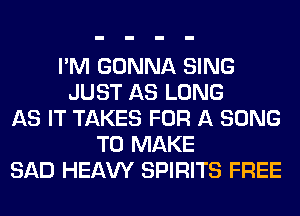 I'M GONNA SING
JUST AS LONG
AS IT TAKES FOR A SONG
TO MAKE
SAD HEAW SPIRITS FREE