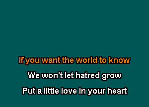 If you want the world to know

We won't let hatred grow

Put a little love in your heart