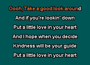 Oooh, Take a good look around
And ifyou're lookin' down
Put a little love in your heart
And I hope when you decide
Kindness will be your guide

Put a little love in your heart