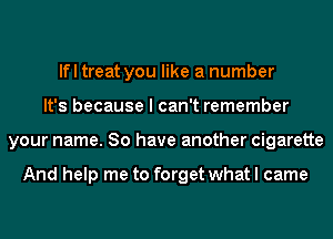 lfl treat you like a number
It's because I can't remember
your name. So have another cigarette

And help me to forget what I came