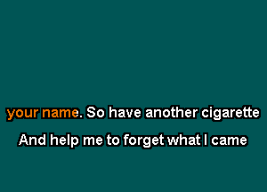 your name. So have another cigarette

And help me to forget what I came