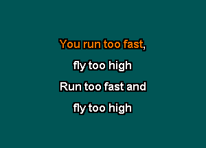 You run too fast,
fly too high

Run too fast and

fly too high