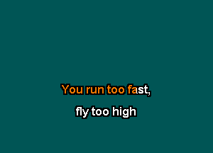 You run too fast,

fly too high