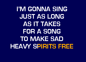 I'M GONNA SING
JUST AS LONG
AS IT TAKES
FOR A SONG
TO MAKE SAD
HEAVY SPIRITS FREE