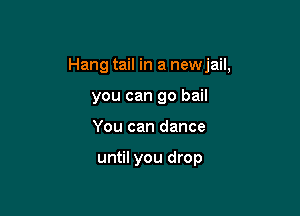 Hang tail in a newjail,

you can go bail
You can dance

until you drop