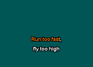 Run too fast,

fly too high