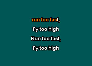 run too fast,

fly too high

Run too fast,

fly too high