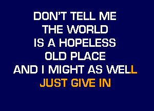 DON'T TELL ME
THE WORLD
IS A HOPELESS
OLD PLACE
AND I MIGHT AS WELL
JUST GIVE IN