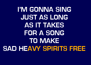 I'M GONNA SING
JUST AS LONG
AS IT TAKES
FOR A SONG
TO MAKE
SAD HEAW SPIRITS FREE