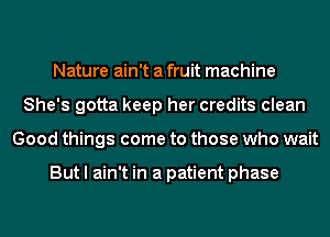 Nature ain't a fruit machine
She's gotta keep her credits clean
Good things come to those who wait

But I ain't in a patient phase