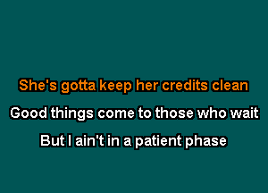 She's gotta keep her credits clean
Good things come to those who wait

But I ain't in a patient phase