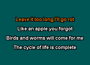 Leave it too long I'll go rot
Like an apple you forgot

Birds and worms will come for me

The cycle oflife is complete