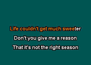 Life couldn't get much sweeter

Don't you give me a reason

That it's not the right season