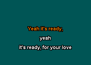 Yeah it's ready,
yeah

it's ready. for your love