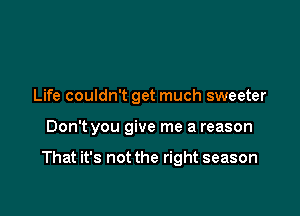 Life couldn't get much sweeter

Don't you give me a reason

That it's not the right season