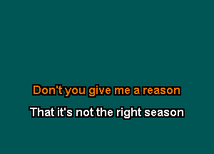 Don't you give me a reason

That it's not the right season