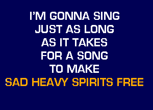 I'M GONNA SING
JUST AS LONG
AS IT TAKES
FOR A SONG
TO MAKE
SAD HEAW SPIRITS FREE