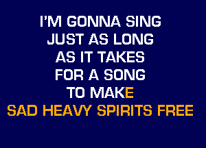 I'M GONNA SING
JUST AS LONG
AS IT TAKES
FOR A SONG
TO MAKE
SAD HEAW SPIRITS FREE