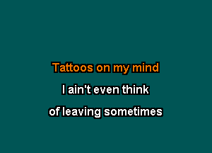 Tattoos on my mind

I ain't even think

ofleaving sometimes
