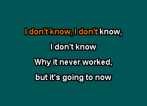 I don't know, I don't know,
I don't know

Why it never worked,

but it's going to now