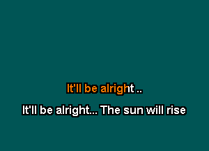 It'll be alright ..

It'll be alright... The sun will rise