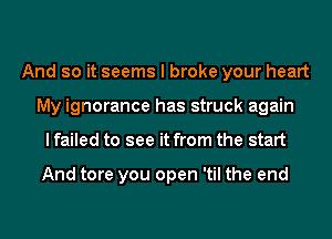 And so it seems I broke your heart
My ignorance has struck again
I failed to see it from the start

And tore you open 'til the end