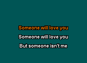 Someone will love you

Someone will love you

But someone isn't me