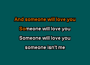 And someone will love you

Someone will love you

Someone will love you

someone isn't me