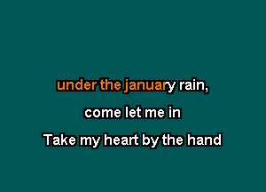 underthejanuary rain,

come let me in

Take my heart by the hand