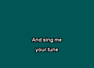 And sing me

your tune