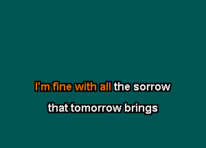I'm f'me with all the sorrow

that tomorrow brings