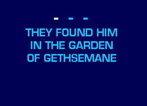 THEY FOUND HIM
IN THE GARDEN

0F GETHSEMANE