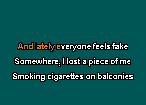 And lately everyone feels fake

Somewhere, I lost a piece of me

Smoking cigarettes on balconies