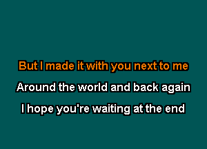 But I made it with you next to me

Around the world and back again

I hope you're waiting at the end