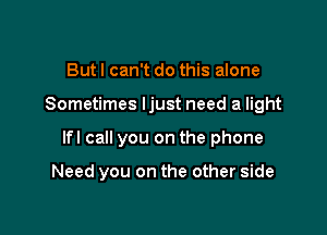 But I can't do this alone

Sometimes ljust need a light

lfl call you on the phone

Need you on the other side